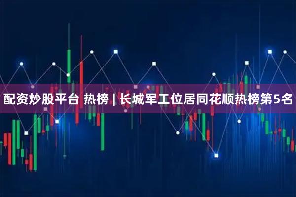 配资炒股平台 热榜 | 长城军工位居同花顺热榜第5名
