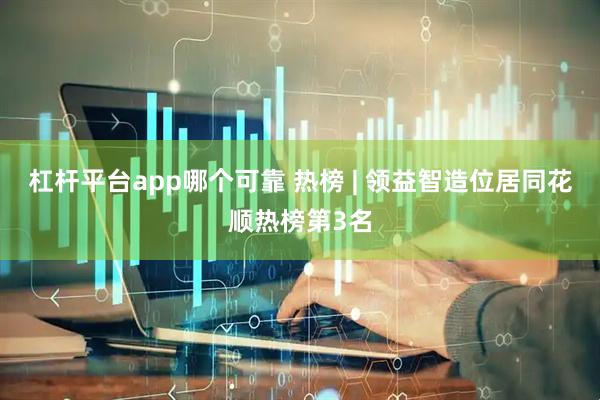 杠杆平台app哪个可靠 热榜 | 领益智造位居同花顺热榜第3名