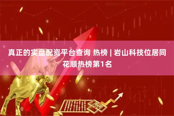 真正的实盘配资平台查询 热榜 | 岩山科技位居同花顺热榜第1名
