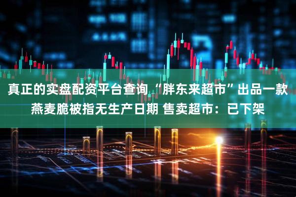 真正的实盘配资平台查询 “胖东来超市”出品一款燕麦脆被指无生产日期 售卖超市：已下架