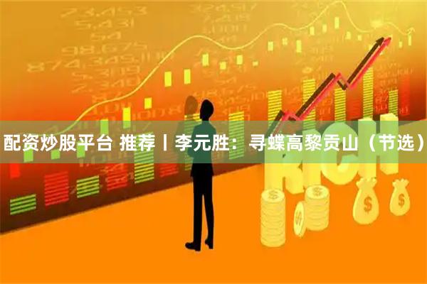 配资炒股平台 推荐丨李元胜：寻蝶高黎贡山（节选）