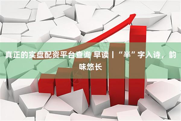 真正的实盘配资平台查询 早读丨“半”字入诗，韵味悠长