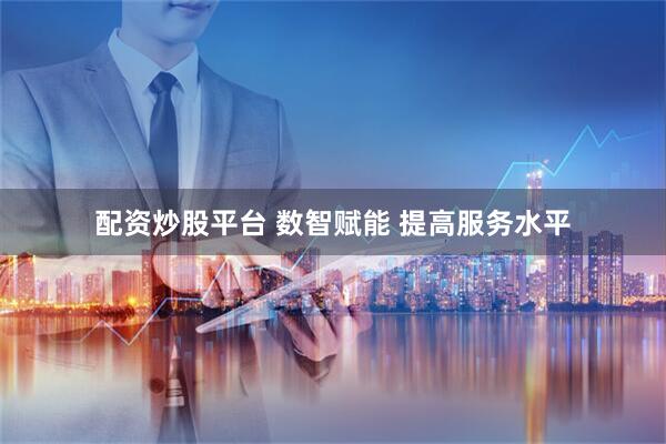 配资炒股平台 数智赋能 提高服务水平