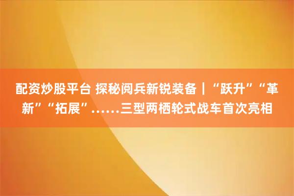 配资炒股平台 探秘阅兵新锐装备｜“跃升”“革新”“拓展”……三型两栖轮式战车首次亮相