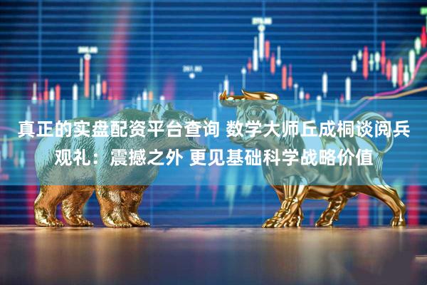 真正的实盘配资平台查询 数学大师丘成桐谈阅兵观礼：震撼之外 更见基础科学战略价值