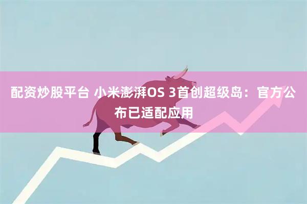 配资炒股平台 小米澎湃OS 3首创超级岛：官方公布已适配应用