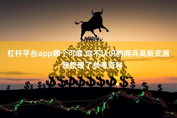 杠杆平台app哪个可靠 你不认识的阅兵高新武器，我整理了参考资料