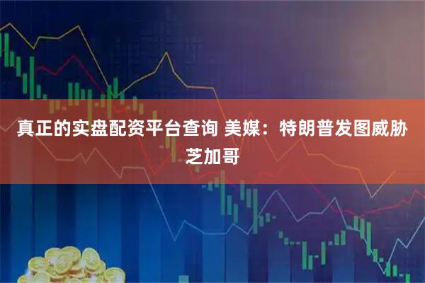 真正的实盘配资平台查询 美媒：特朗普发图威胁芝加哥