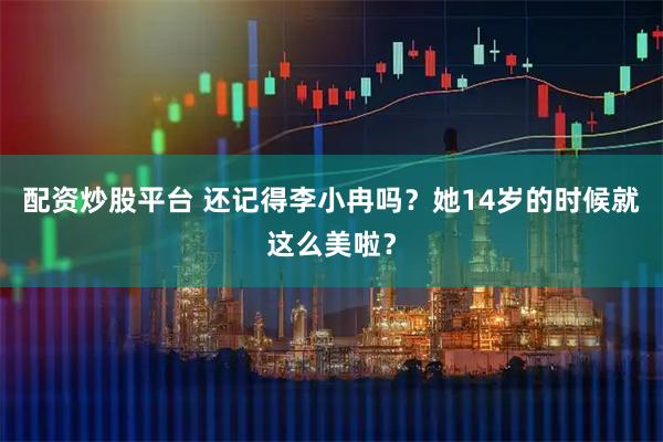 配资炒股平台 还记得李小冉吗？她14岁的时候就这么美啦？
