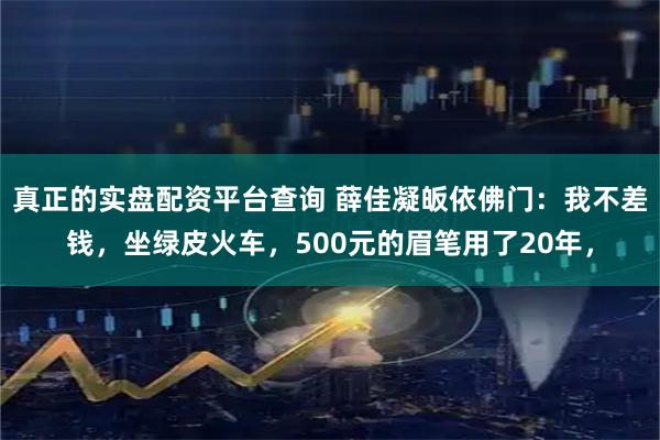 真正的实盘配资平台查询 薛佳凝皈依佛门：我不差钱，坐绿皮火车，500元的眉笔用了20年，