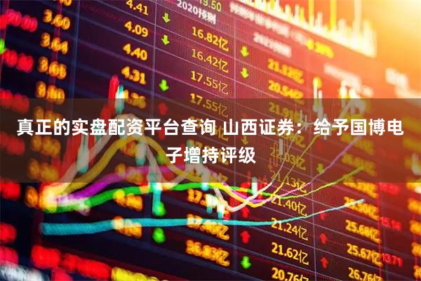真正的实盘配资平台查询 山西证券：给予国博电子增持评级