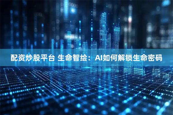 配资炒股平台 生命智绘：AI如何解锁生命密码