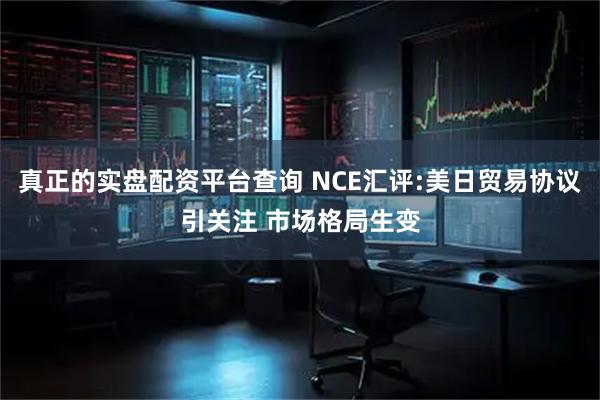 真正的实盘配资平台查询 NCE汇评:美日贸易协议引关注 市场格局生变