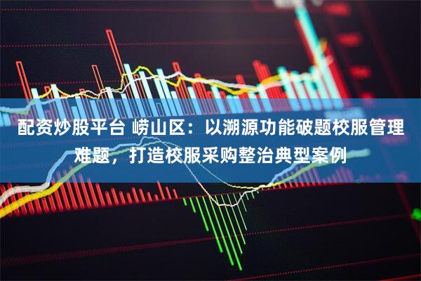 配资炒股平台 崂山区：以溯源功能破题校服管理难题，打造校服采购整治典型案例