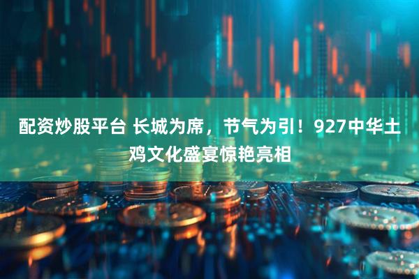 配资炒股平台 长城为席，节气为引！927中华土鸡文化盛宴惊艳亮相