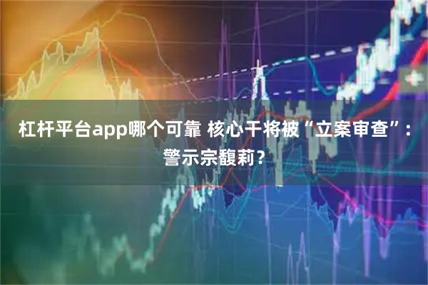 杠杆平台app哪个可靠 核心干将被“立案审查”：警示宗馥莉？