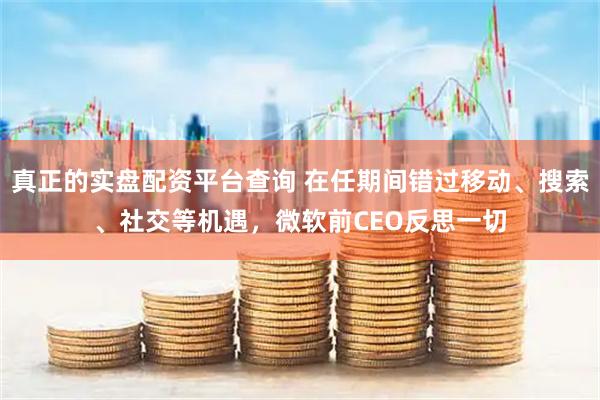 真正的实盘配资平台查询 在任期间错过移动、搜索、社交等机遇，微软前CEO反思一切