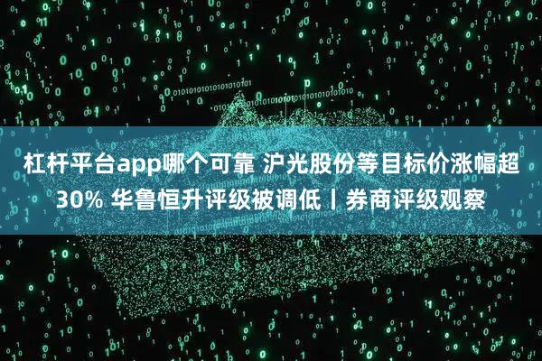 杠杆平台app哪个可靠 沪光股份等目标价涨幅超30% 华鲁恒升评级被调低丨券商评级观察