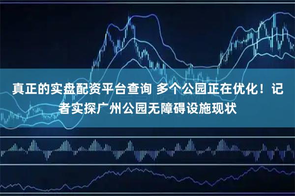 真正的实盘配资平台查询 多个公园正在优化!记者实探广州公园无障碍设施现状