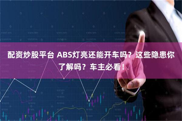 配资炒股平台 ABS灯亮还能开车吗?这些隐患你了解吗?车主必看!