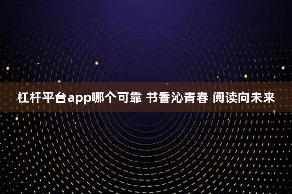 杠杆平台app哪个可靠 书香沁青春 阅读向未来