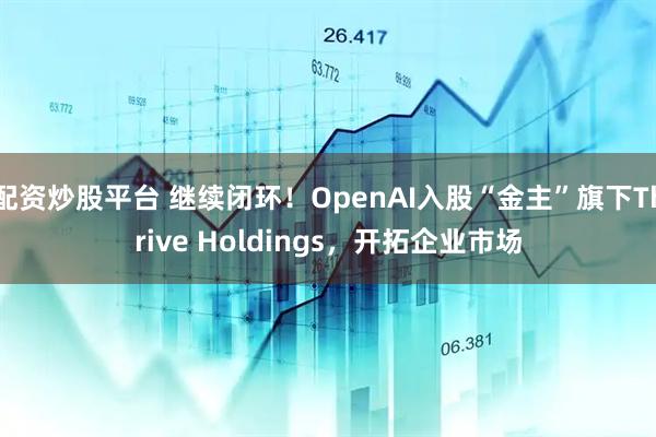 配资炒股平台 继续闭环！OpenAI入股“金主”旗下Thrive Holdings，开拓企业市场