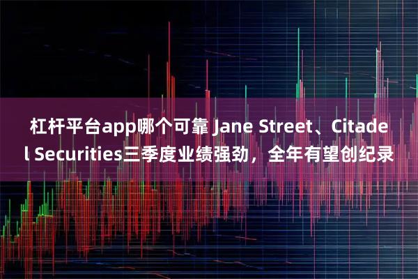 杠杆平台app哪个可靠 Jane Street、Citadel Securities三季度业绩强劲，全年有望创纪录
