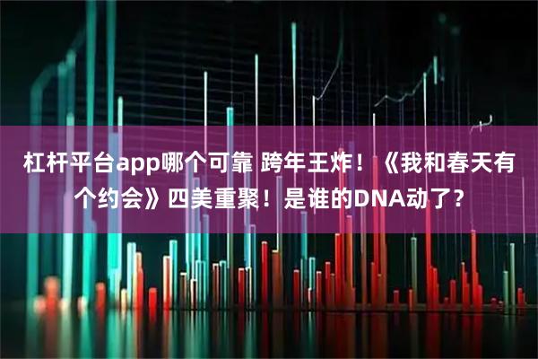 杠杆平台app哪个可靠 跨年王炸！《我和春天有个约会》四美重聚！是谁的DNA动了？