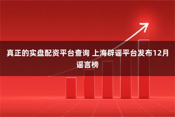 真正的实盘配资平台查询 上海辟谣平台发布12月谣言榜