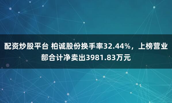 配资炒股平台 柏诚股份换手率32.44%，上榜营业部合计净卖出3981.83万元