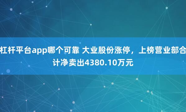 杠杆平台app哪个可靠 大业股份涨停，上榜营业部合计净卖出4380.10万元