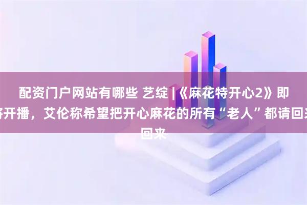 配资门户网站有哪些 艺绽 |《麻花特开心2》即将开播，艾伦称希望把开心麻花的所有“老人”都请回来