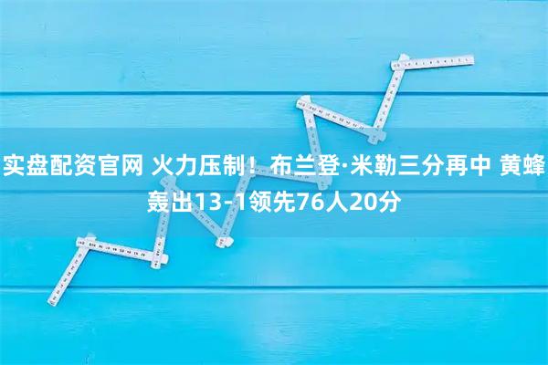 实盘配资官网 火力压制！布兰登·米勒三分再中 黄蜂轰出13-1领先76人20分
