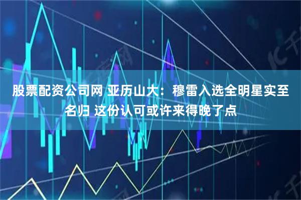 股票配资公司网 亚历山大：穆雷入选全明星实至名归 这份认可或许来得晚了点