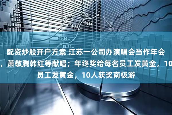 配资炒股开户方案 江苏一公司办演唱会当作年会，撒贝宁主持，萧敬腾韩红等献唱；年终奖给每名员工发黄金，10人获奖南极游