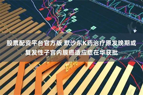 股票配资平台官方版 默沙东K药治疗原发晚期或复发性子宫内膜癌适应症在华获批
