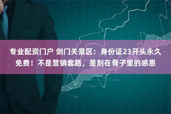 专业配资门户 剑门关景区：身份证23开头永久免费！不是营销套路，是刻在骨子里的感恩