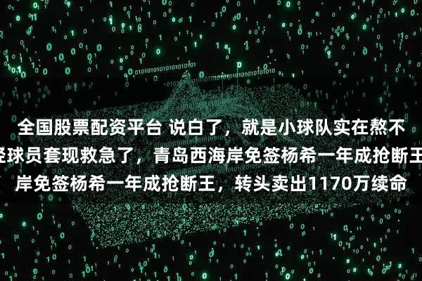 全国股票配资平台 说白了，就是小球队实在熬不下去，把最能卖的年轻球员套现救急了，青岛西海岸免签杨希一年成抢断王，转头卖出1170万续命