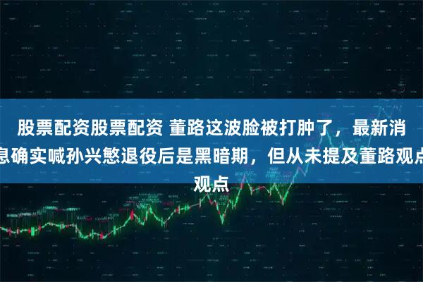 股票配资股票配资 董路这波脸被打肿了,最新消息确实喊孙兴慜退役后是黑暗期,但从未提及董路观点