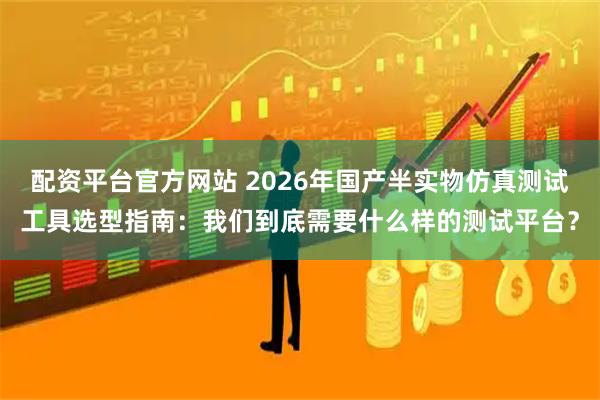 配资平台官方网站 2026年国产半实物仿真测试工具选型指南:我们到底需要什么样的测试平台?