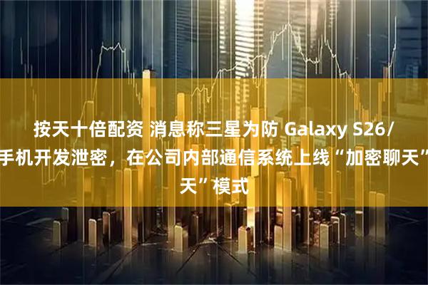 按天十倍配资 消息称三星为防 Galaxy S26/S27 手机开发泄密，在公司内部通信系统上线“加密聊天”模式
