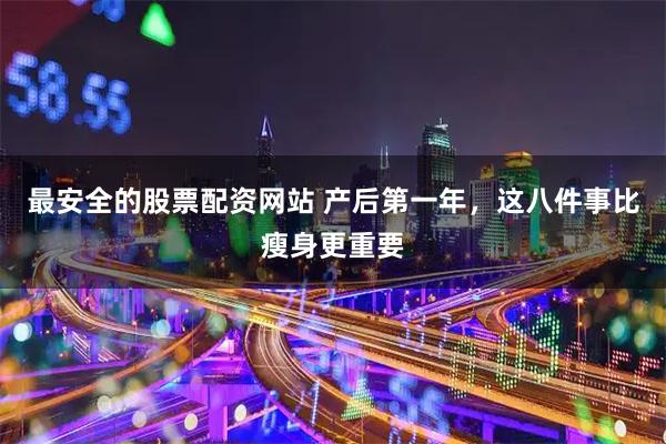 最安全的股票配资网站 产后第一年，这八件事比瘦身更重要