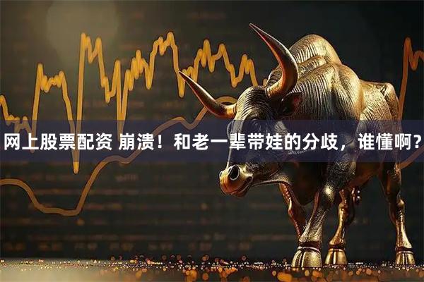 网上股票配资 崩溃！和老一辈带娃的分歧，谁懂啊？