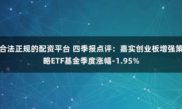 合法正规的配资平台 四季报点评：嘉实创业板增强策略ETF基金季度涨幅-1.95%