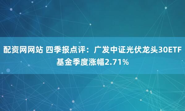 配资网网站 四季报点评：广发中证光伏龙头30ETF基金季度涨幅2.71%