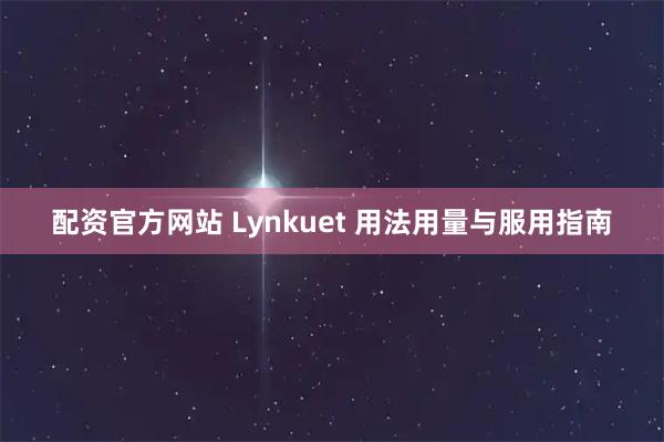 配资官方网站 Lynkuet 用法用量与服用指南