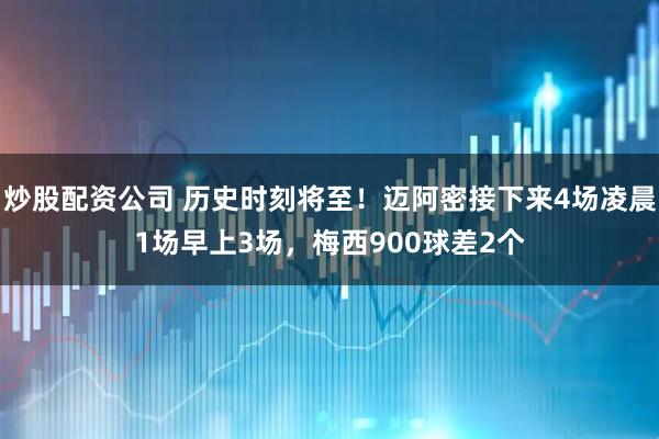 炒股配资公司 历史时刻将至！迈阿密接下来4场凌晨1场早上3场，梅西900球差2个