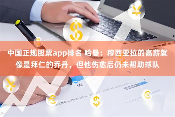 中国正规股票app排名 哈曼：穆西亚拉的高薪就像是拜仁的乔丹，但他伤愈后仍未帮助球队