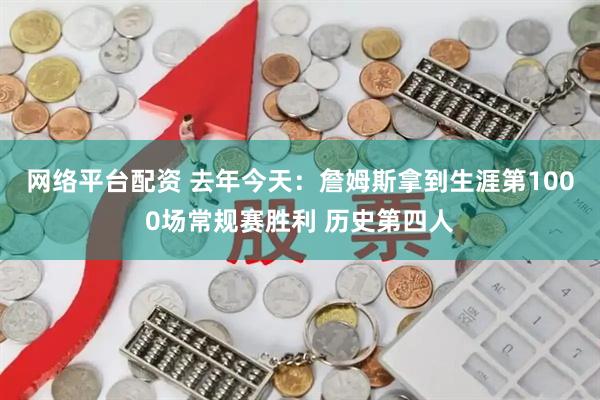 网络平台配资 去年今天:詹姆斯拿到生涯第1000场常规赛胜利 历史第四人