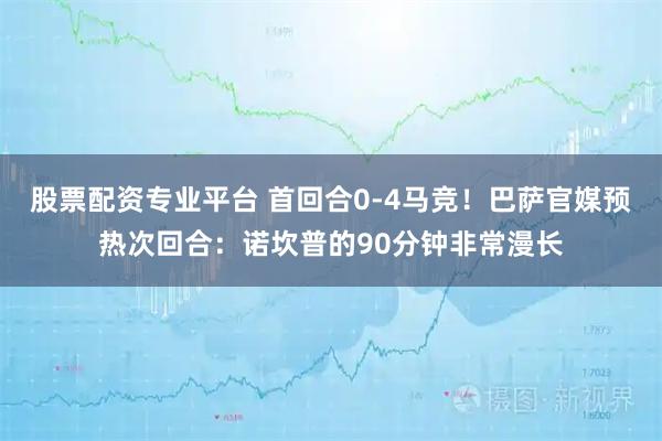 股票配资专业平台 首回合0-4马竞！巴萨官媒预热次回合：诺坎普的90分钟非常漫长